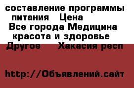 составление программы питания › Цена ­ 2 500 - Все города Медицина, красота и здоровье » Другое   . Хакасия респ.